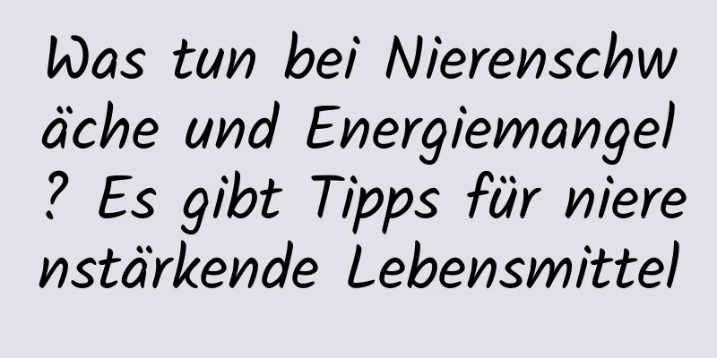 Was tun bei Nierenschwäche und Energiemangel? Es gibt Tipps für nierenstärkende Lebensmittel