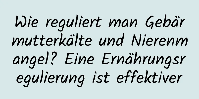 Wie reguliert man Gebärmutterkälte und Nierenmangel? Eine Ernährungsregulierung ist effektiver