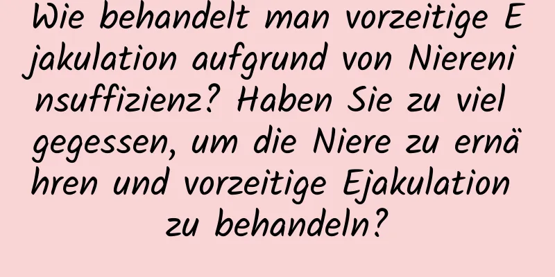 Wie behandelt man vorzeitige Ejakulation aufgrund von Niereninsuffizienz? Haben Sie zu viel gegessen, um die Niere zu ernähren und vorzeitige Ejakulation zu behandeln?