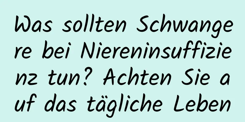 Was sollten Schwangere bei Niereninsuffizienz tun? Achten Sie auf das tägliche Leben