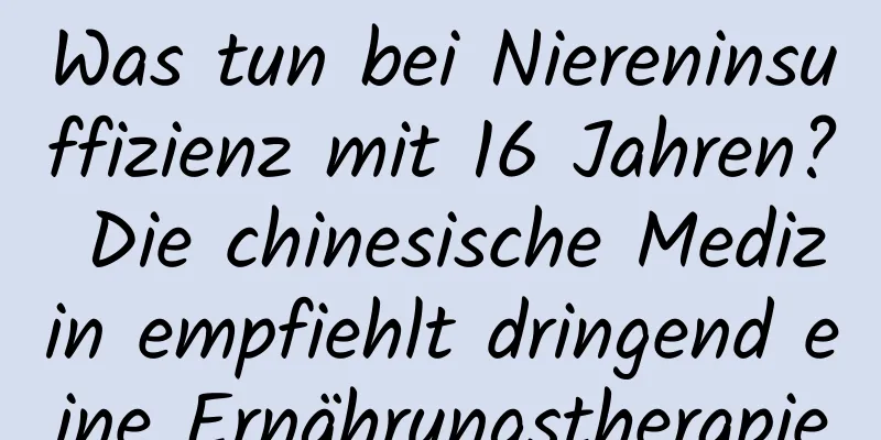 Was tun bei Niereninsuffizienz mit 16 Jahren? Die chinesische Medizin empfiehlt dringend eine Ernährungstherapie