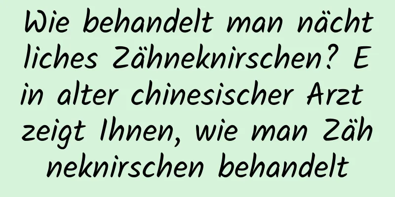 Wie behandelt man nächtliches Zähneknirschen? Ein alter chinesischer Arzt zeigt Ihnen, wie man Zähneknirschen behandelt