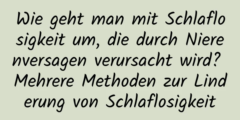 Wie geht man mit Schlaflosigkeit um, die durch Nierenversagen verursacht wird? Mehrere Methoden zur Linderung von Schlaflosigkeit