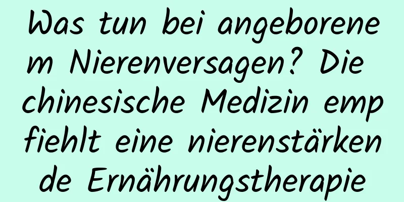 Was tun bei angeborenem Nierenversagen? Die chinesische Medizin empfiehlt eine nierenstärkende Ernährungstherapie