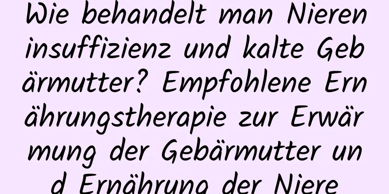 Wie behandelt man Niereninsuffizienz und kalte Gebärmutter? Empfohlene Ernährungstherapie zur Erwärmung der Gebärmutter und Ernährung der Niere