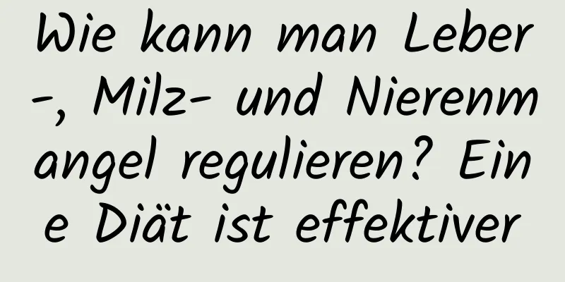 Wie kann man Leber-, Milz- und Nierenmangel regulieren? Eine Diät ist effektiver