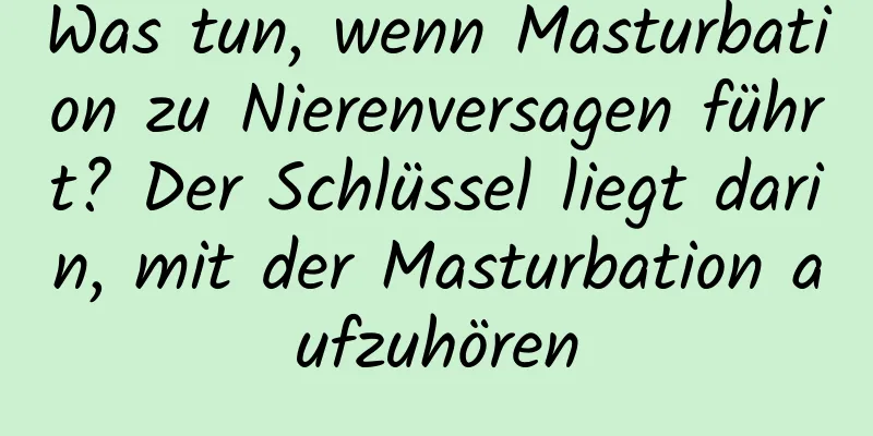 Was tun, wenn Masturbation zu Nierenversagen führt? Der Schlüssel liegt darin, mit der Masturbation aufzuhören