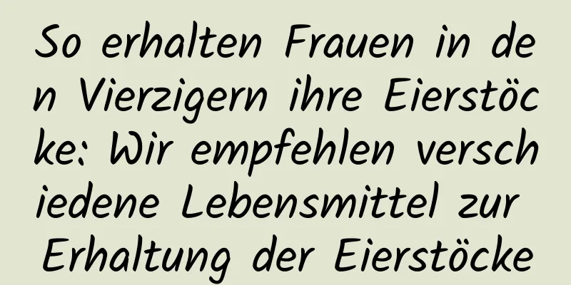 So erhalten Frauen in den Vierzigern ihre Eierstöcke: Wir empfehlen verschiedene Lebensmittel zur Erhaltung der Eierstöcke