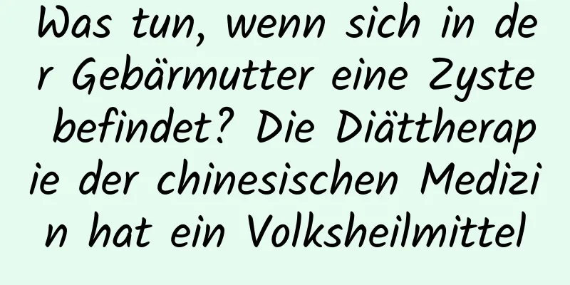 Was tun, wenn sich in der Gebärmutter eine Zyste befindet? Die Diättherapie der chinesischen Medizin hat ein Volksheilmittel