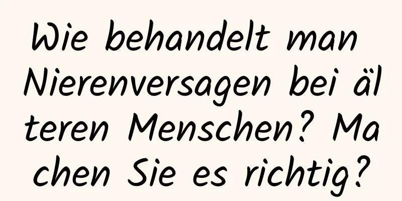 Wie behandelt man Nierenversagen bei älteren Menschen? Machen Sie es richtig?