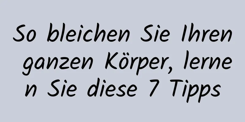 So bleichen Sie Ihren ganzen Körper, lernen Sie diese 7 Tipps