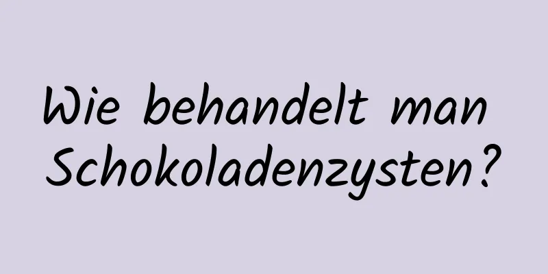 Wie behandelt man Schokoladenzysten?