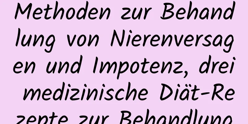 Methoden zur Behandlung von Nierenversagen und Impotenz, drei medizinische Diät-Rezepte zur Behandlung