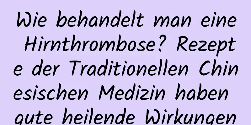 Wie behandelt man eine Hirnthrombose? Rezepte der Traditionellen Chinesischen Medizin haben gute heilende Wirkungen