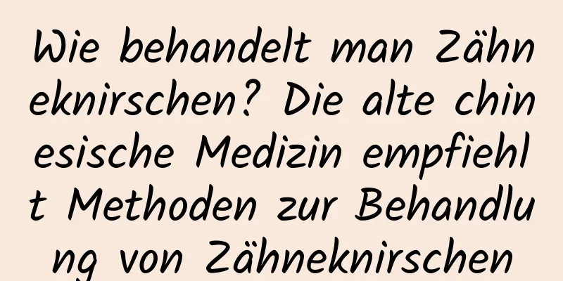 Wie behandelt man Zähneknirschen? Die alte chinesische Medizin empfiehlt Methoden zur Behandlung von Zähneknirschen