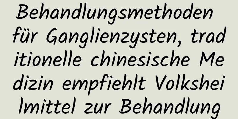 Behandlungsmethoden für Ganglienzysten, traditionelle chinesische Medizin empfiehlt Volksheilmittel zur Behandlung