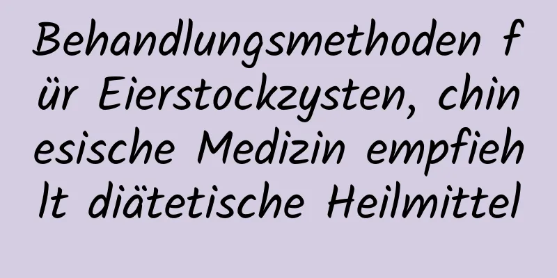 Behandlungsmethoden für Eierstockzysten, chinesische Medizin empfiehlt diätetische Heilmittel