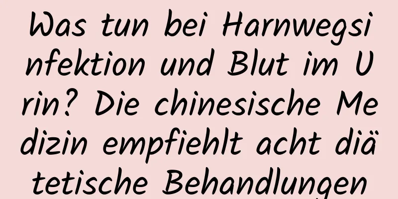 Was tun bei Harnwegsinfektion und Blut im Urin? Die chinesische Medizin empfiehlt acht diätetische Behandlungen