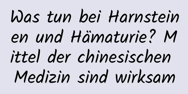 Was tun bei Harnsteinen und Hämaturie? Mittel der chinesischen Medizin sind wirksam