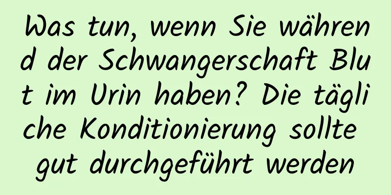 Was tun, wenn Sie während der Schwangerschaft Blut im Urin haben? Die tägliche Konditionierung sollte gut durchgeführt werden