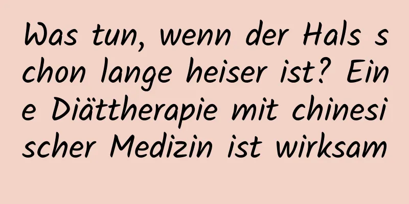 Was tun, wenn der Hals schon lange heiser ist? Eine Diättherapie mit chinesischer Medizin ist wirksam