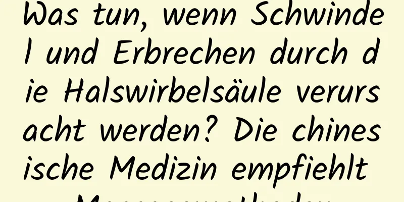 Was tun, wenn Schwindel und Erbrechen durch die Halswirbelsäule verursacht werden? Die chinesische Medizin empfiehlt Massagemethoden