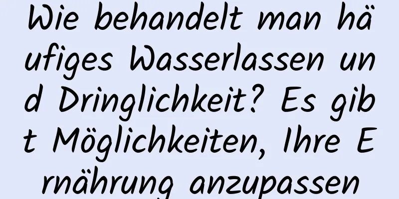 Wie behandelt man häufiges Wasserlassen und Dringlichkeit? Es gibt Möglichkeiten, Ihre Ernährung anzupassen