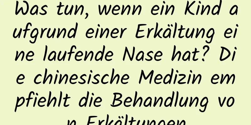 Was tun, wenn ein Kind aufgrund einer Erkältung eine laufende Nase hat? Die chinesische Medizin empfiehlt die Behandlung von Erkältungen