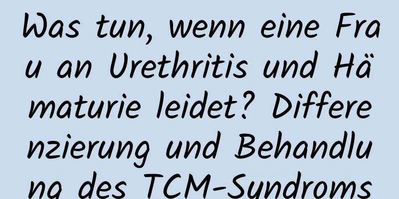 Was tun, wenn eine Frau an Urethritis und Hämaturie leidet? Differenzierung und Behandlung des TCM-Syndroms