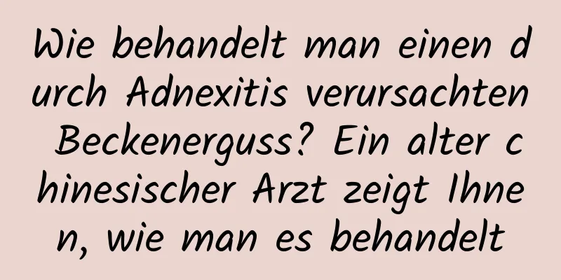 Wie behandelt man einen durch Adnexitis verursachten Beckenerguss? Ein alter chinesischer Arzt zeigt Ihnen, wie man es behandelt