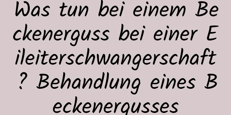 Was tun bei einem Beckenerguss bei einer Eileiterschwangerschaft? Behandlung eines Beckenergusses