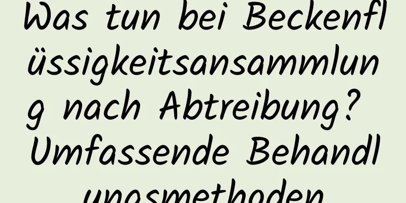 Was tun bei Beckenflüssigkeitsansammlung nach Abtreibung? Umfassende Behandlungsmethoden