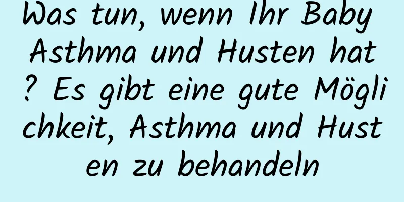 Was tun, wenn Ihr Baby Asthma und Husten hat? Es gibt eine gute Möglichkeit, Asthma und Husten zu behandeln