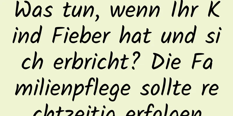 Was tun, wenn Ihr Kind Fieber hat und sich erbricht? Die Familienpflege sollte rechtzeitig erfolgen