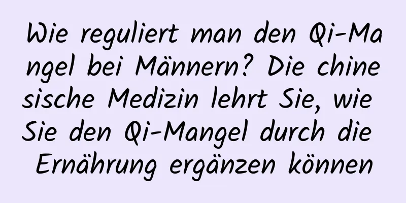 Wie reguliert man den Qi-Mangel bei Männern? Die chinesische Medizin lehrt Sie, wie Sie den Qi-Mangel durch die Ernährung ergänzen können