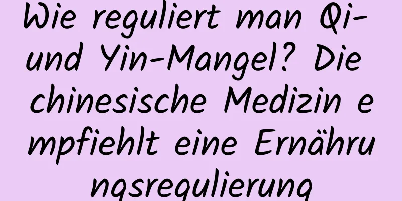 Wie reguliert man Qi- und Yin-Mangel? Die chinesische Medizin empfiehlt eine Ernährungsregulierung