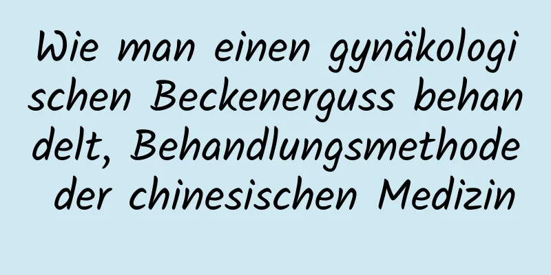 Wie man einen gynäkologischen Beckenerguss behandelt, Behandlungsmethode der chinesischen Medizin