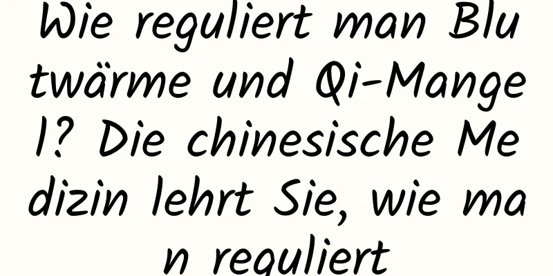 Wie reguliert man Blutwärme und Qi-Mangel? Die chinesische Medizin lehrt Sie, wie man reguliert