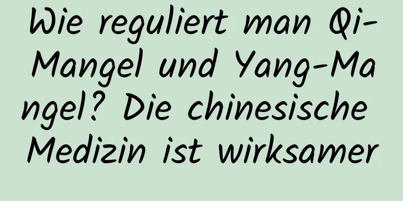 Wie reguliert man Qi-Mangel und Yang-Mangel? Die chinesische Medizin ist wirksamer