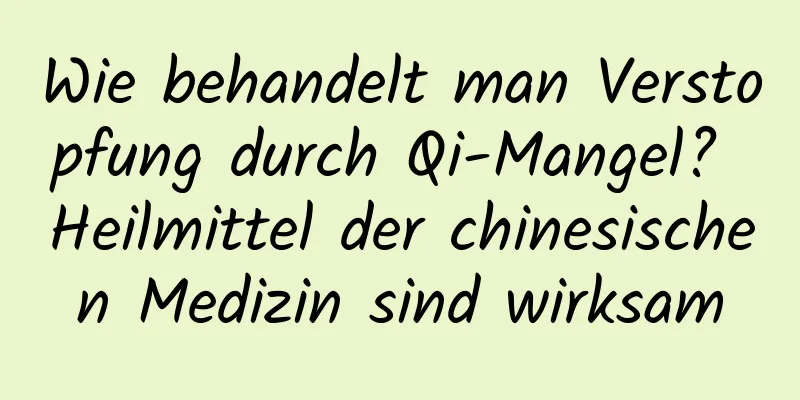 Wie behandelt man Verstopfung durch Qi-Mangel? Heilmittel der chinesischen Medizin sind wirksam