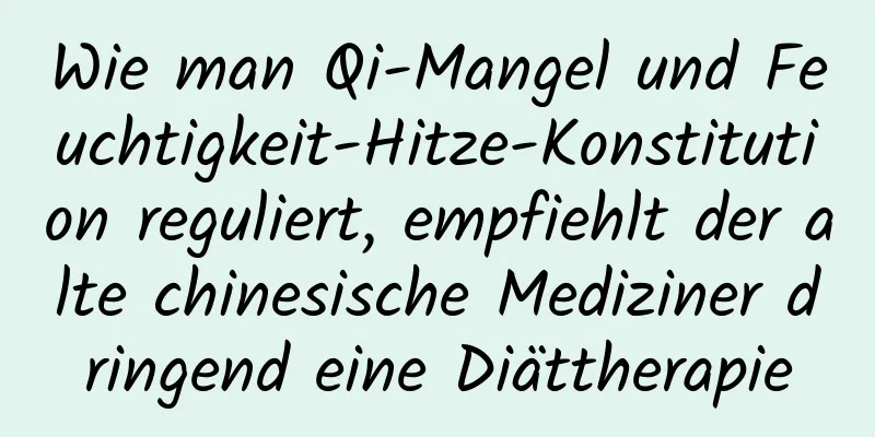 Wie man Qi-Mangel und Feuchtigkeit-Hitze-Konstitution reguliert, empfiehlt der alte chinesische Mediziner dringend eine Diättherapie