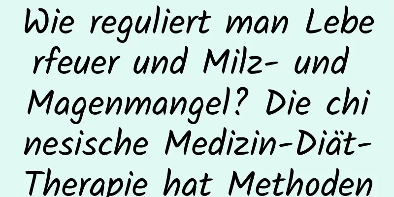 Wie reguliert man Leberfeuer und Milz- und Magenmangel? Die chinesische Medizin-Diät-Therapie hat Methoden