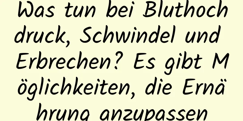 Was tun bei Bluthochdruck, Schwindel und Erbrechen? Es gibt Möglichkeiten, die Ernährung anzupassen