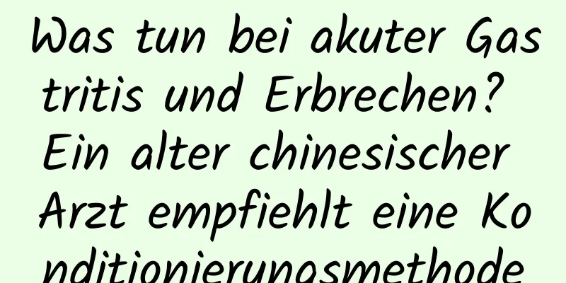 Was tun bei akuter Gastritis und Erbrechen? Ein alter chinesischer Arzt empfiehlt eine Konditionierungsmethode