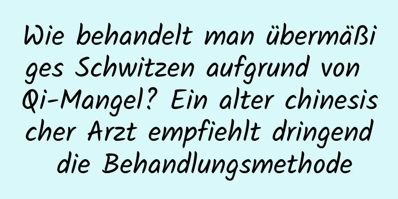 Wie behandelt man übermäßiges Schwitzen aufgrund von Qi-Mangel? Ein alter chinesischer Arzt empfiehlt dringend die Behandlungsmethode