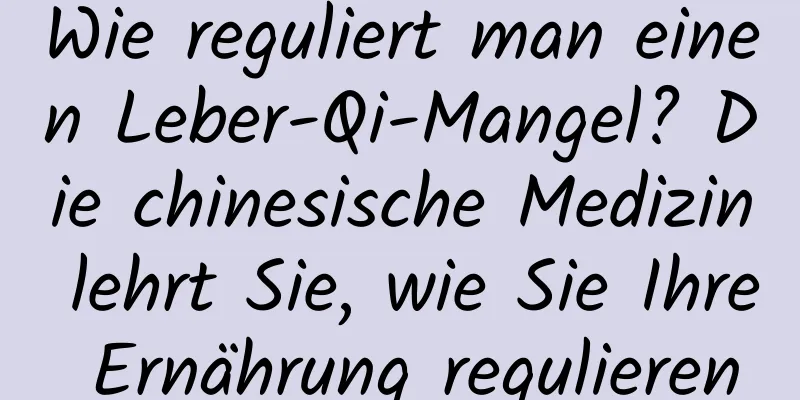 Wie reguliert man einen Leber-Qi-Mangel? Die chinesische Medizin lehrt Sie, wie Sie Ihre Ernährung regulieren