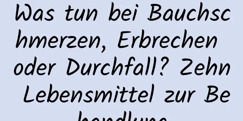 Was tun bei Bauchschmerzen, Erbrechen oder Durchfall? Zehn Lebensmittel zur Behandlung