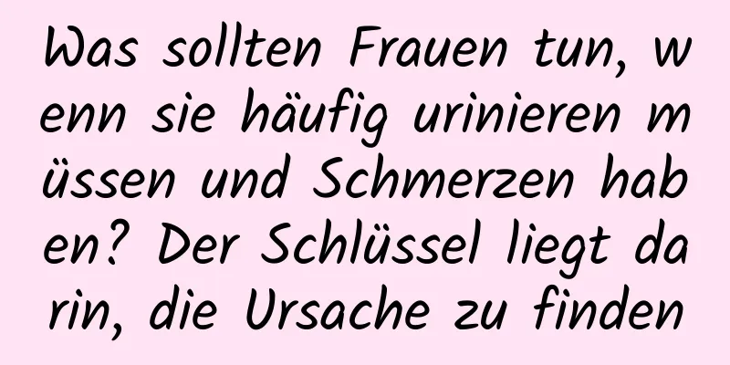 Was sollten Frauen tun, wenn sie häufig urinieren müssen und Schmerzen haben? Der Schlüssel liegt darin, die Ursache zu finden