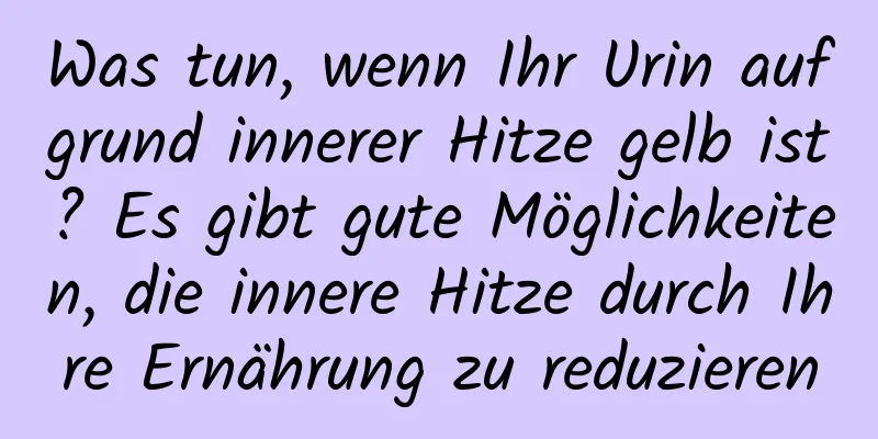 Was tun, wenn Ihr Urin aufgrund innerer Hitze gelb ist? Es gibt gute Möglichkeiten, die innere Hitze durch Ihre Ernährung zu reduzieren