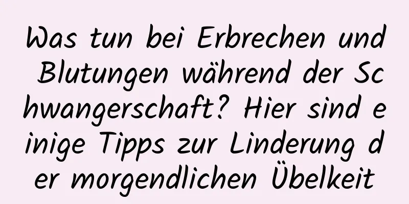 Was tun bei Erbrechen und Blutungen während der Schwangerschaft? Hier sind einige Tipps zur Linderung der morgendlichen Übelkeit